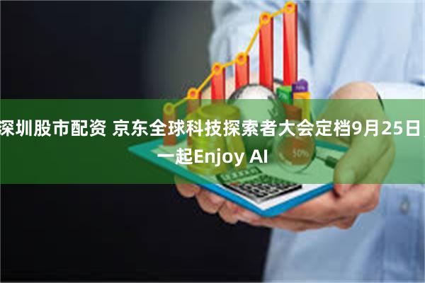 深圳股市配资 京东全球科技探索者大会定档9月25日，一起Enjoy AI