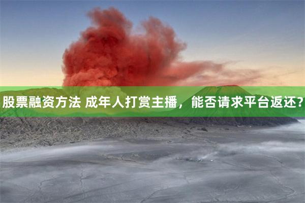 股票融资方法 成年人打赏主播，能否请求平台返还？