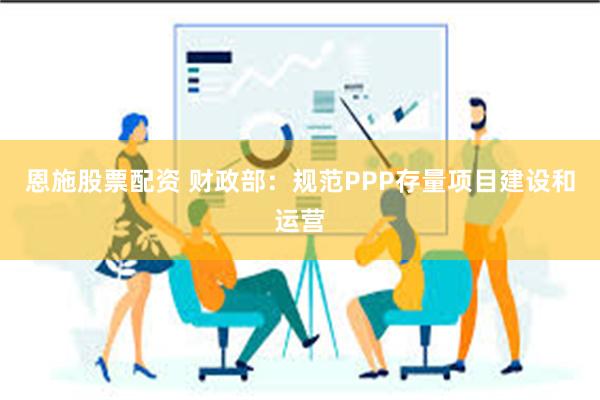 恩施股票配资 财政部：规范PPP存量项目建设和运营