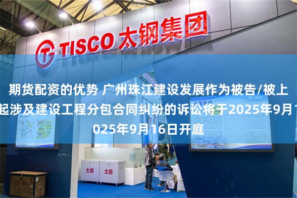 期货配资的优势 广州珠江建设发展作为被告/被上诉人的1起涉及建设工程分包合同纠纷的诉讼将于2025年9月16日开庭