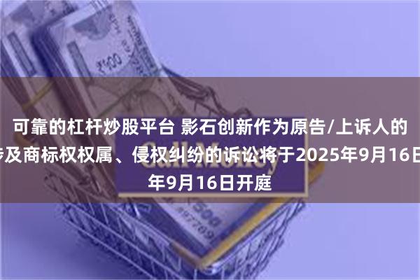 可靠的杠杆炒股平台 影石创新作为原告/上诉人的1起涉及商标权权属、侵权纠纷的诉讼将于2025年9月16日开庭