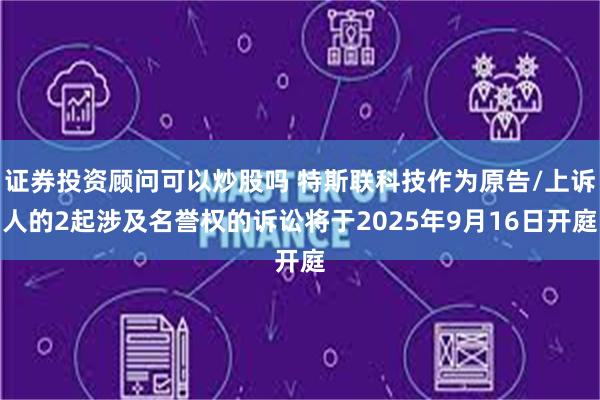 证券投资顾问可以炒股吗 特斯联科技作为原告/上诉人的2起涉及名誉权的诉讼将于2025年9月16日开庭