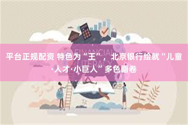 平台正规配资 特色为“王”，北京银行绘就“儿童·人才·小巨人”多色画卷