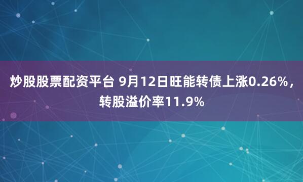 炒股股票配资平台 9月12日旺能转债上涨0.26%，转股溢价率11.9%