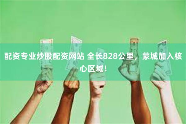 配资专业炒股配资网站 全长828公里，蒙城加入核心区域！