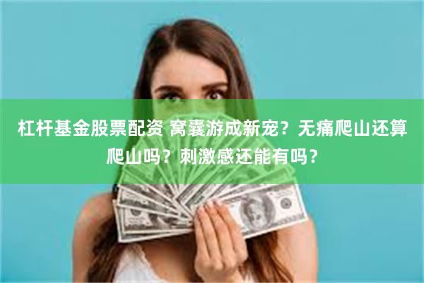 杠杆基金股票配资 窝囊游成新宠？无痛爬山还算爬山吗？刺激感还能有吗？
