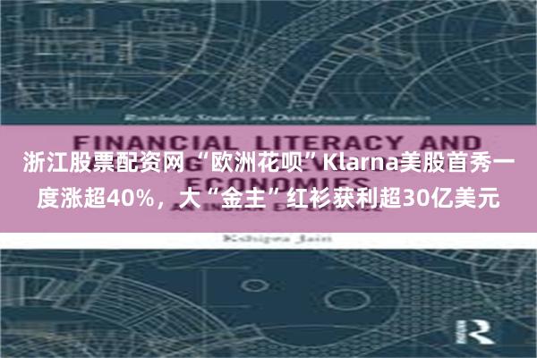 浙江股票配资网 “欧洲花呗”Klarna美股首秀一度涨超40%，大“金主”红衫获利超30亿美元