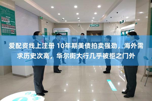 爱配资线上注册 10年期美债拍卖强劲，海外需求历史次高，华尔街大行几乎被拒之门外