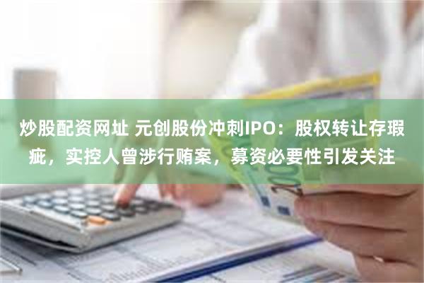 炒股配资网址 元创股份冲刺IPO：股权转让存瑕疵，实控人曾涉行贿案，募资必要性引发关注