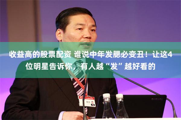 收益高的股票配资 谁说中年发腮必变丑！让这4位明星告诉你，有人越“发”越好看的