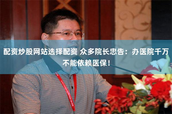 配资炒股网站选择配资 众多院长忠告：办医院千万不能依赖医保！