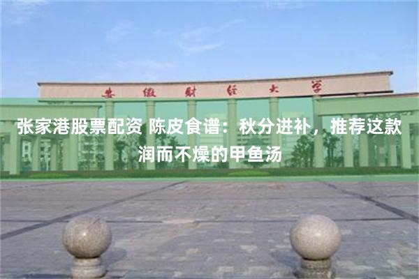 张家港股票配资 陈皮食谱：秋分进补，推荐这款润而不燥的甲鱼汤