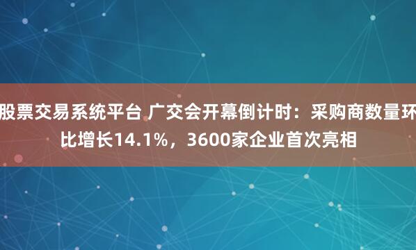 股票交易系统平台 广交会开幕倒计时：采购商数量环比增长14.1%，3600家企业首次亮相