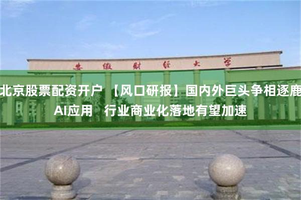 北京股票配资开户 【风口研报】国内外巨头争相逐鹿AI应用   行业商业化落地有望加速
