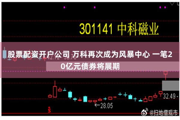 股票配资开户公司 万科再次成为风暴中心 一笔20亿元债券将展期