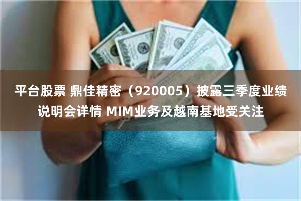 平台股票 鼎佳精密(920005)披露三季度业绩说明会详情 MIM业务及越南基地受关注