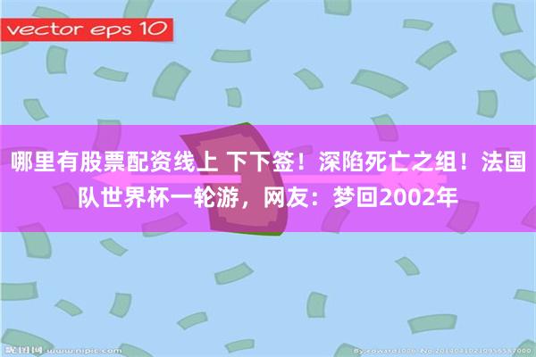 哪里有股票配资线上 下下签！深陷死亡之组！法国队世界杯一轮游，网友：梦回2002年
