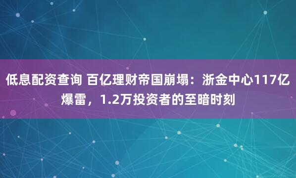 低息配资查询 百亿理财帝国崩塌：浙金中心117亿爆雷，1.2万投资者的至暗时刻