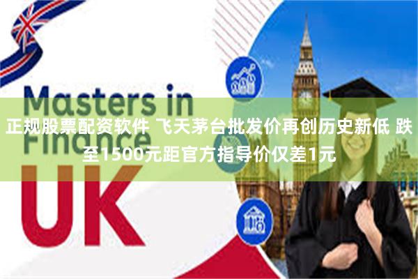 正规股票配资软件 飞天茅台批发价再创历史新低 跌至1500元距官方指导价仅差1元