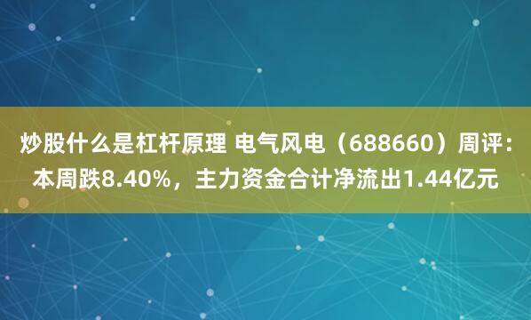 炒股什么是杠杆原理 电气风电（688660）周评：本周跌8.40%，主力资金合计净流出1.44亿元