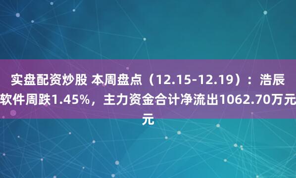 实盘配资炒股 本周盘点（12.15-12.19）：浩辰软件周跌1.45%，主力资金合计净流出1062.70万元