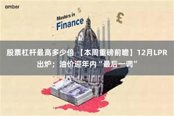 股票杠杆最高多少倍 【本周重磅前瞻】12月LPR出炉；油价迎年内“最后一调”