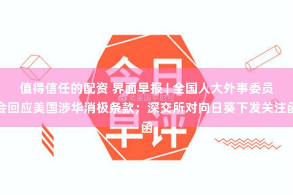 值得信任的配资 界面早报 | 全国人大外事委员会回应美国涉华消极条款；深交所对向日葵下发关注函