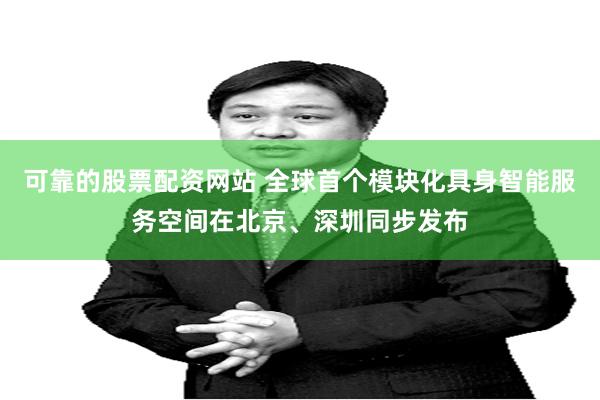 可靠的股票配资网站 全球首个模块化具身智能服务空间在北京、深圳同步发布