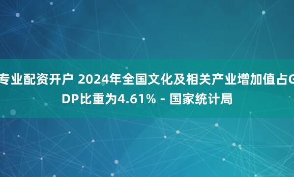 专业配资开户 2024年全国文化及相关产业增加值占GDP比重为4.61% - 国家统计局