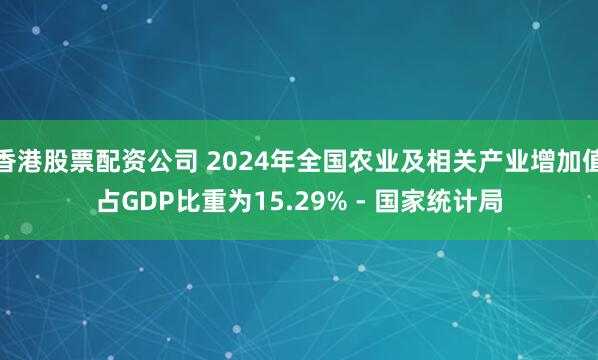 香港股票配资公司 2024年全国农业及相关产业增加值占GDP比重为15.29% - 国家统计局